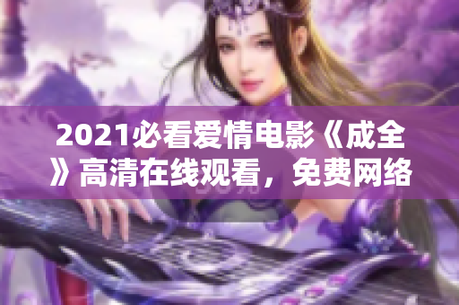 2021必看爱情电影《成全》高清在线观看，免费网络观影福利！