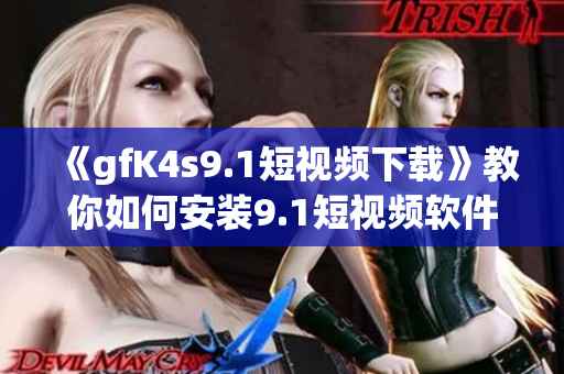 《gfK4s9.1短视频下载》教你如何安装9.1短视频软件免费版