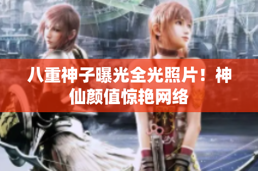 八重神子曝光全光照片！神仙颜值惊艳网络