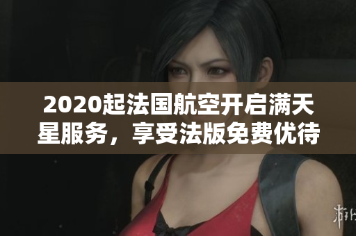 2020起法国航空开启满天星服务，享受法版免费优待
