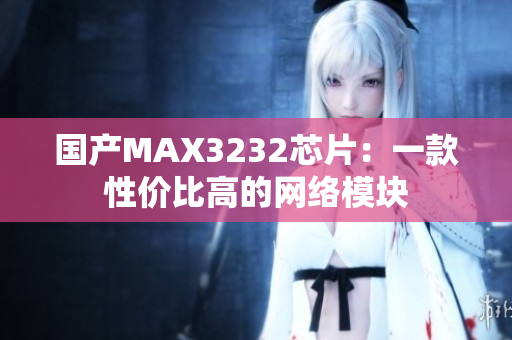 国产MAX3232芯片：一款性价比高的网络模块