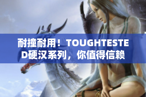 耐撞耐用！TOUGHTESTED硬汉系列，你值得信赖
