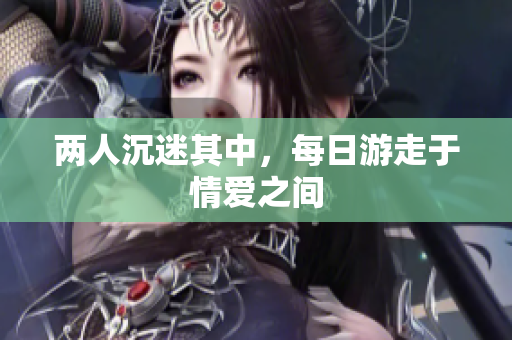 两人沉迷其中，每日游走于情爱之间