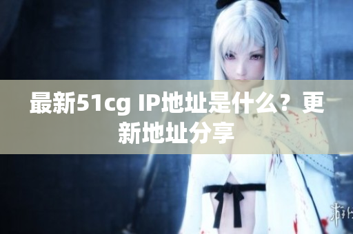 最新51cg IP地址是什么？更新地址分享
