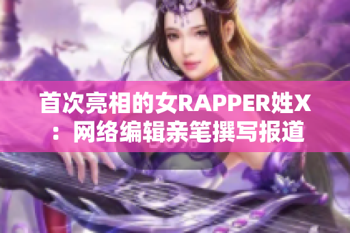 首次亮相的女RAPPER姓X：网络编辑亲笔撰写报道