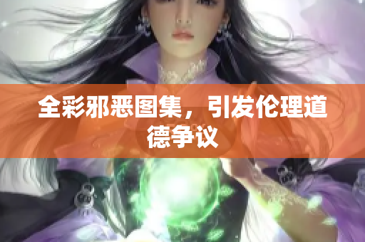 全彩邪恶图集，引发伦理道德争议