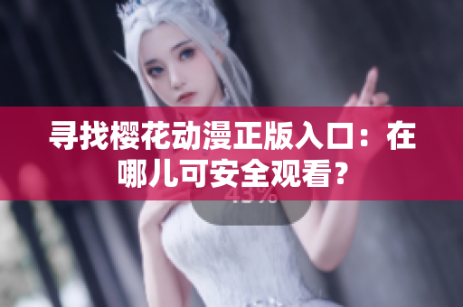 寻找樱花动漫正版入口：在哪儿可安全观看？