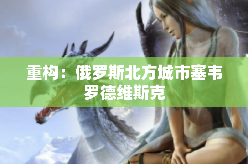 重构：俄罗斯北方城市塞韦罗德维斯克