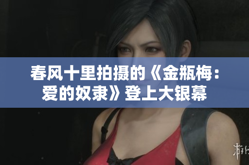 春风十里拍摄的《金瓶梅：爱的奴隶》登上大银幕