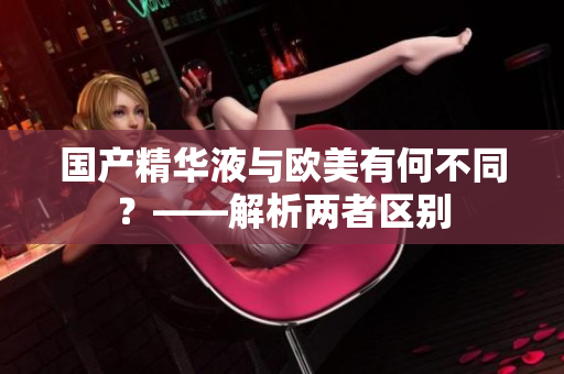 国产精华液与欧美有何不同？——解析两者区别