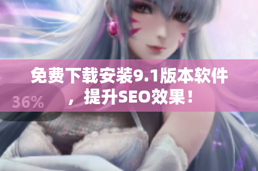 免费下载安装9.1版本软件，提升SEO效果！