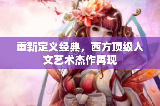 重新定义经典，西方顶级人文艺术杰作再现