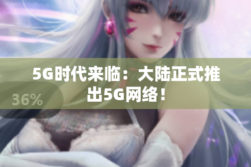 5G时代来临：大陆正式推出5G网络！