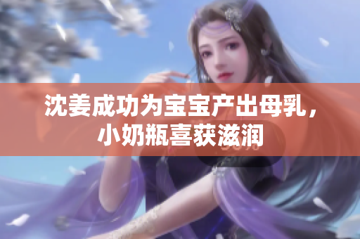 沈姜成功为宝宝产出母乳，小奶瓶喜获滋润