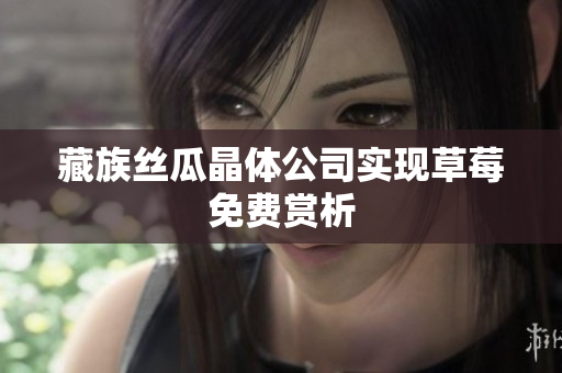 藏族丝瓜晶体公司实现草莓免费赏析