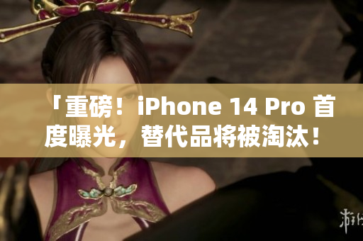 「重磅！iPhone 14 Pro 首度曝光，替代品将被淘汰！」