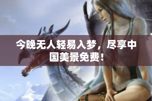 今晚无人轻易入梦，尽享中国美景免费！