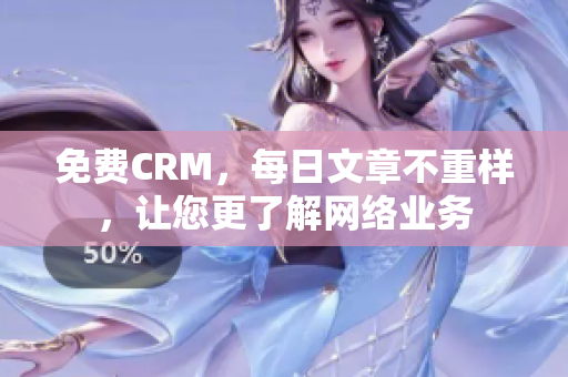 免费CRM，每日文章不重样，让您更了解网络业务