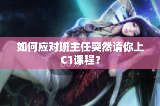 如何应对班主任突然请你上C1课程？