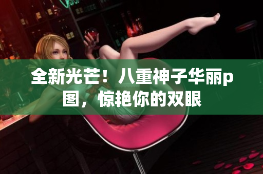 全新光芒！八重神子华丽p图，惊艳你的双眼