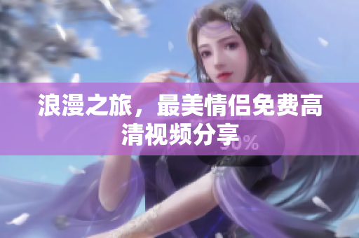 浪漫之旅，最美情侣免费高清视频分享