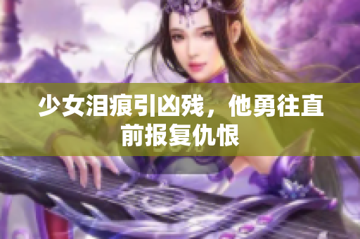 少女泪痕引凶残，他勇往直前报复仇恨