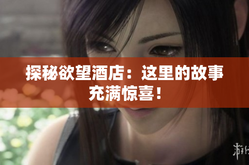探秘欲望酒店：这里的故事充满惊喜！