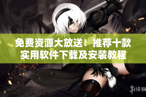 免费资源大放送！推荐十款实用软件下载及安装教程