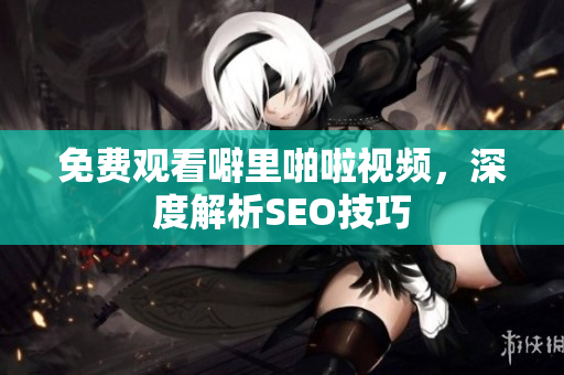 免费观看噼里啪啦视频，深度解析SEO技巧