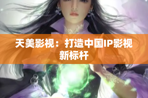 天美影视：打造中国IP影视新标杆