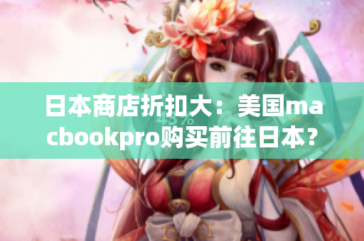 日本商店折扣大：美国macbookpro购买前往日本？
