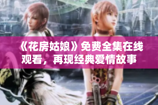 《花房姑娘》免费全集在线观看，再现经典爱情故事