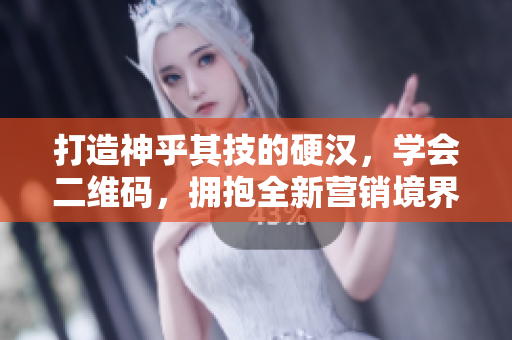 打造神乎其技的硬汉，学会二维码，拥抱全新营销境界