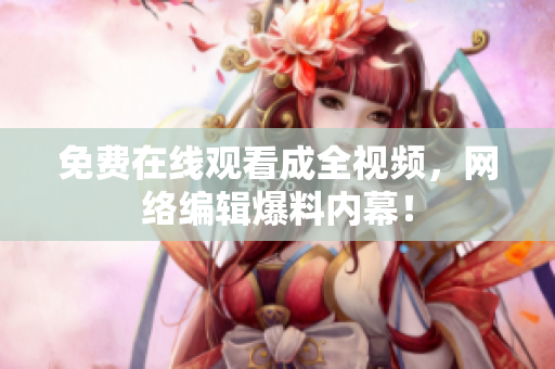 免费在线观看成全视频，网络编辑爆料内幕！