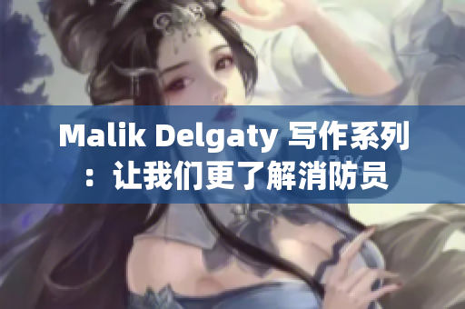 Malik Delgaty 写作系列：让我们更了解消防员
