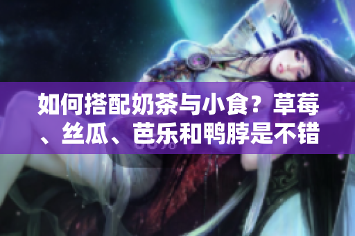 如何搭配奶茶与小食？草莓、丝瓜、芭乐和鸭脖是不错的选择！
