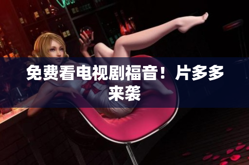 免费看电视剧福音！片多多来袭