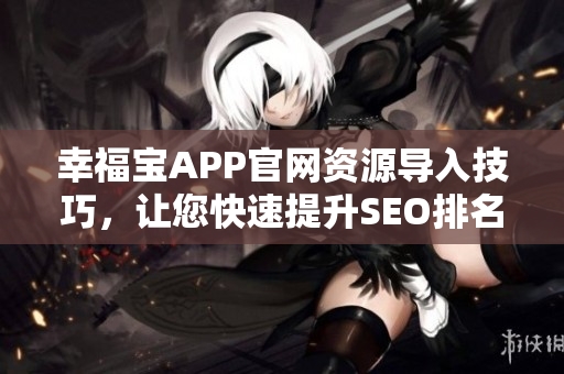 幸福宝APP官网资源导入技巧，让您快速提升SEO排名