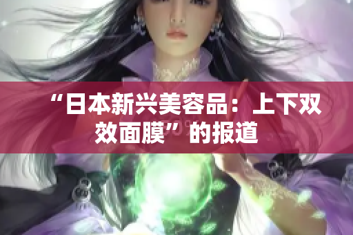 “日本新兴美容品：上下双效面膜”的报道