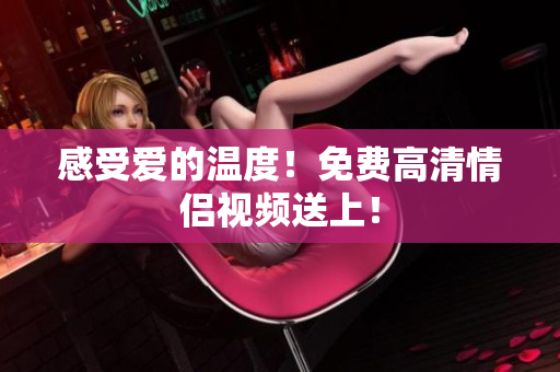 感受爱的温度！免费高清情侣视频送上！