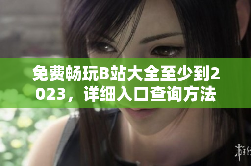 免费畅玩B站大全至少到2023，详细入口查询方法