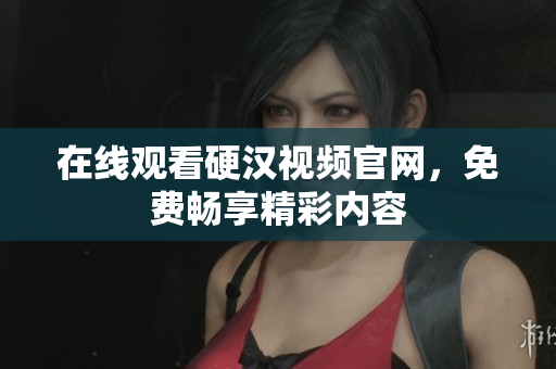 在线观看硬汉视频官网，免费畅享精彩内容