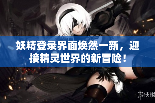 妖精登录界面焕然一新，迎接精灵世界的新冒险！