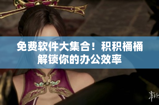 免费软件大集合！积积桶桶解锁你的办公效率