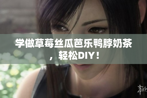 学做草莓丝瓜芭乐鸭脖奶茶，轻松DIY！