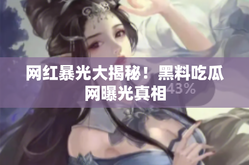 网红暴光大揭秘！黑料吃瓜网曝光真相