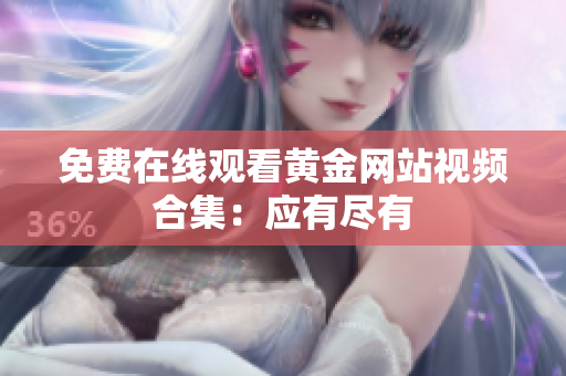 免费在线观看黄金网站视频合集：应有尽有