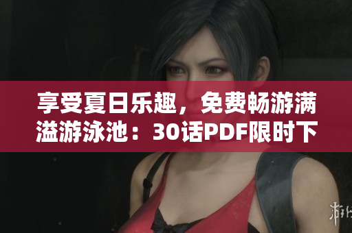 享受夏日乐趣，免费畅游满溢游泳池：30话PDF限时下载
