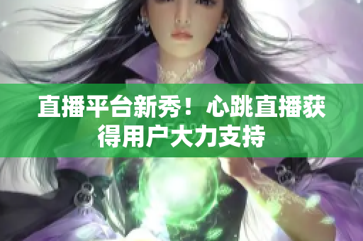 直播平台新秀！心跳直播获得用户大力支持