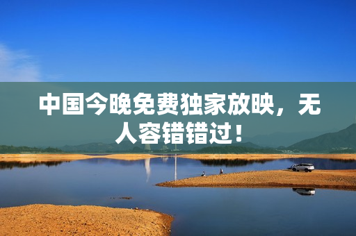 中国今晚免费独家放映，无人容错错过！